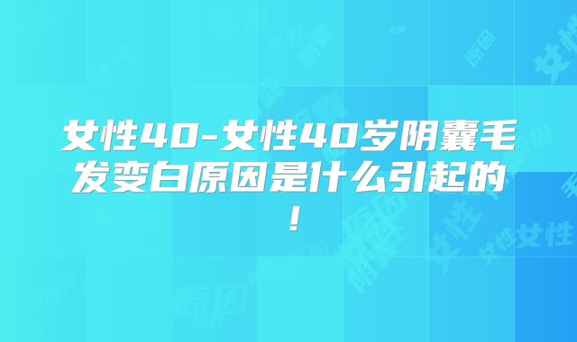 女性40-女性40岁阴囊毛发变白原因是什么引起的！
