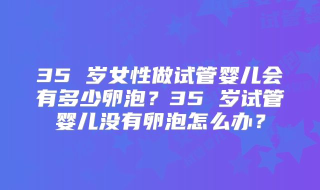 35 岁女性做试管婴儿会有多少卵泡？35 岁试管婴儿没有卵泡怎么办？