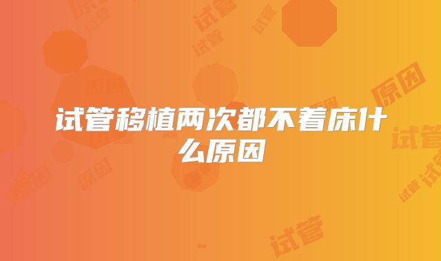 试管移植两次都不着床什么原因