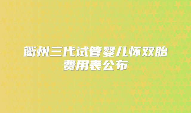 衢州三代试管婴儿怀双胎费用表公布