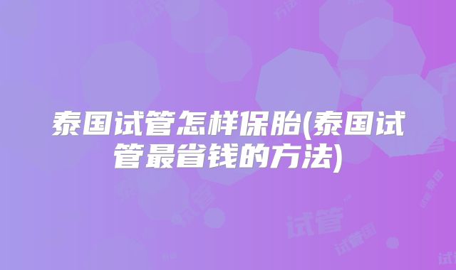 泰国试管怎样保胎(泰国试管最省钱的方法)