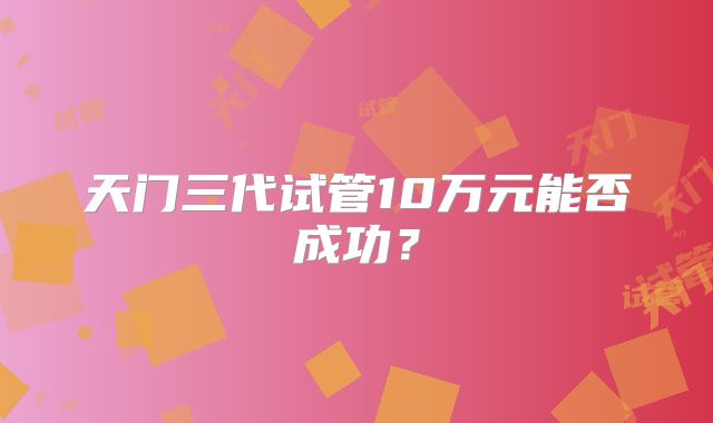 天门三代试管10万元能否成功？