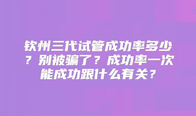 钦州三代试管成功率多少?别被骗了?成功率一次能成功跟什么有关?
