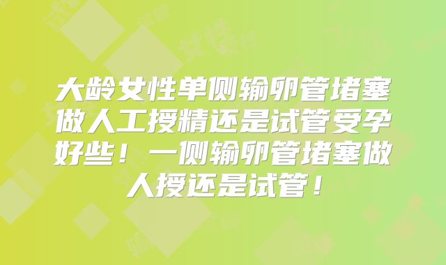 大龄女性单侧输卵管堵塞做人工授精还是试管受孕好些！一侧输卵管堵塞做人授还是试管！