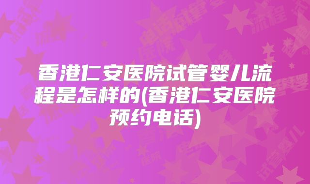香港仁安医院试管婴儿流程是怎样的(香港仁安医院预约电话)