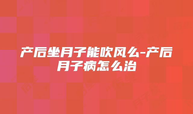 产后坐月子能吹风么-产后月子病怎么治