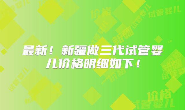 最新！新疆做三代试管婴儿价格明细如下！