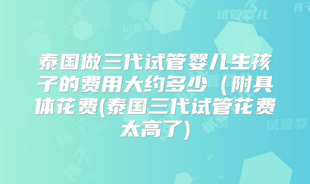 泰国做三代试管婴儿生孩子的费用大约多少（附具体花费(泰国三代试管花费太高了)
