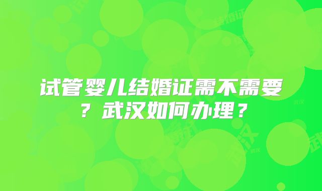 试管婴儿结婚证需不需要？武汉如何办理？