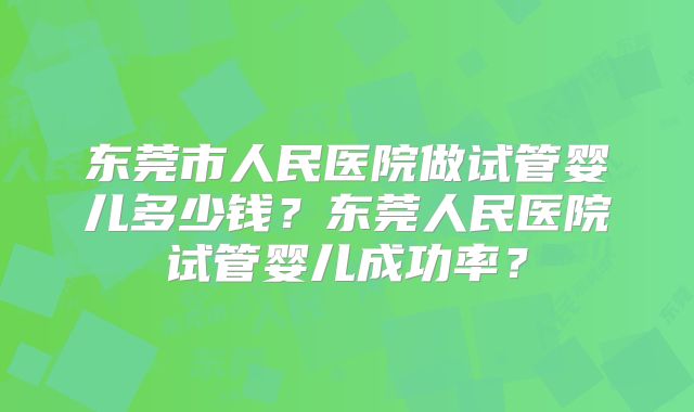 东莞市人民医院做试管婴儿多少钱？东莞人民医院试管婴儿成功率？