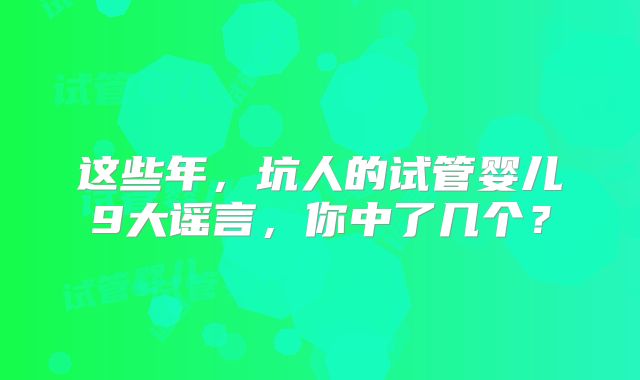 这些年，坑人的试管婴儿9大谣言，你中了几个？