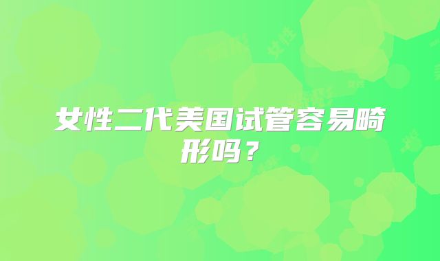 女性二代美国试管容易畸形吗？