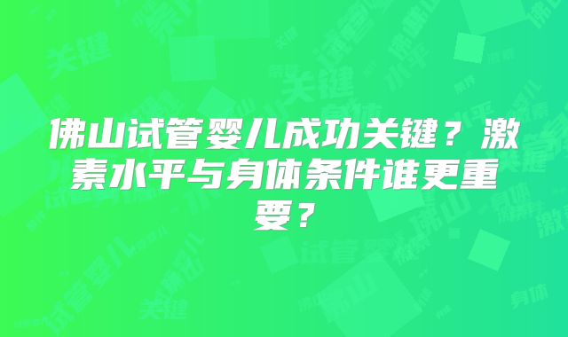 佛山试管婴儿成功关键？激素水平与身体条件谁更重要？