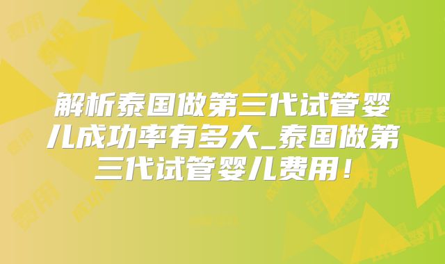 解析泰国做第三代试管婴儿成功率有多大_泰国做第三代试管婴儿费用！