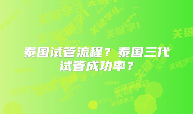 泰国试管流程?泰国三代试管成功率?