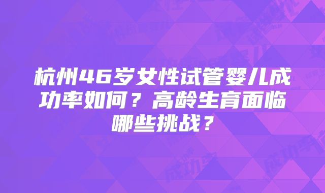 杭州46岁女性试管婴儿成功率如何？高龄生育面临哪些挑战？