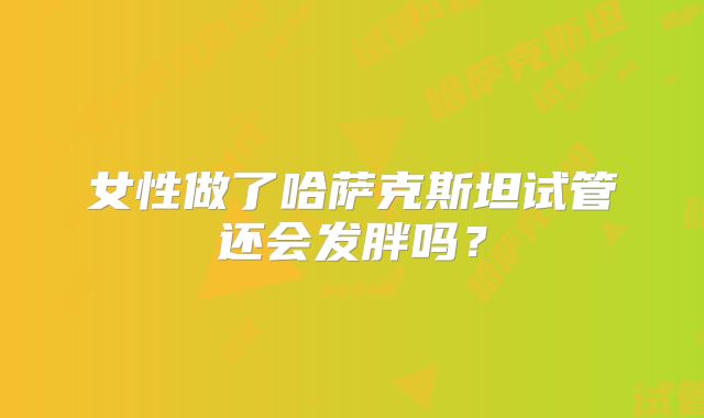 女性做了哈萨克斯坦试管还会发胖吗？