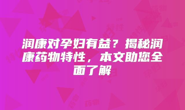润康对孕妇有益？揭秘润康药物特性，本文助您全面了解