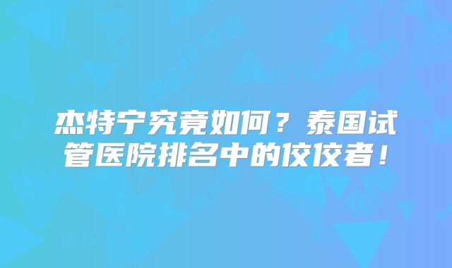 杰特宁究竟如何？泰国试管医院排名中的佼佼者！