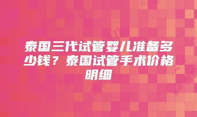 泰国三代试管婴儿准备多少钱？泰国试管手术价格明细