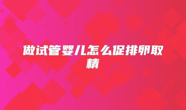 做试管婴儿怎么促排卵取精