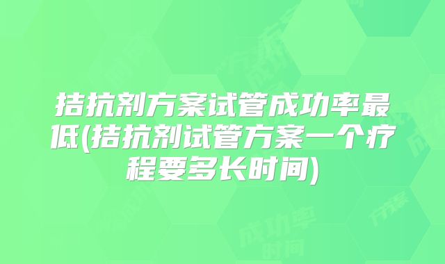 拮抗剂方案试管成功率最低(拮抗剂试管方案一个疗程要多长时间)