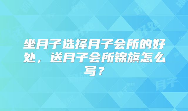 坐月子选择月子会所的好处,送月子会所锦旗怎么写?
