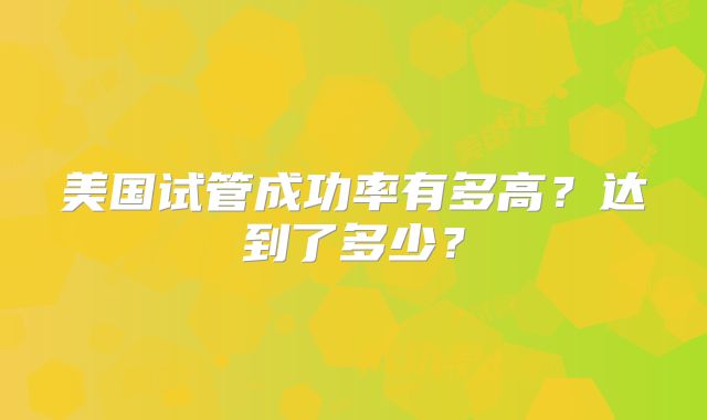 美国试管成功率有多高？达到了多少？