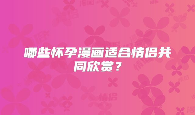 哪些怀孕漫画适合情侣共同欣赏?