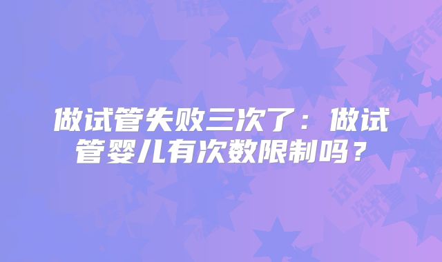 做试管失败三次了:做试管婴儿有次数限制吗?