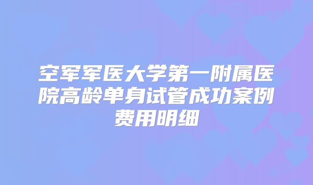 空军军医大学第一附属医院高龄单身试管成功案例费用明细