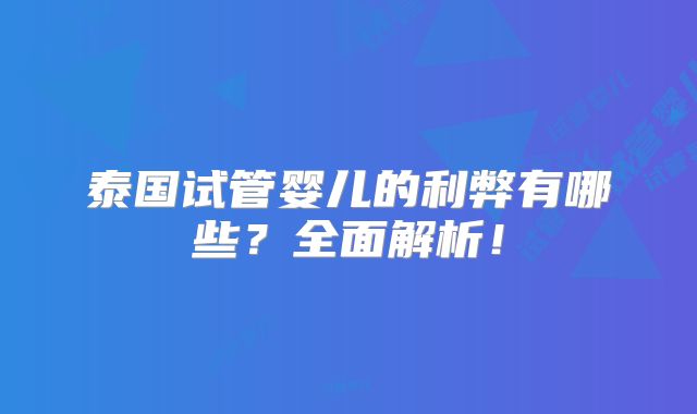 泰国试管婴儿的利弊有哪些?全面解析!