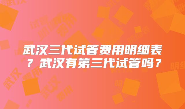 武汉三代试管费用明细表？武汉有第三代试管吗？