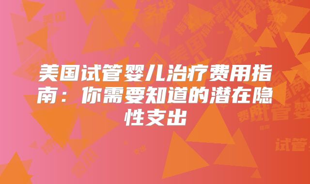 美国试管婴儿治疗费用指南:你需要知道的潜在隐性支出