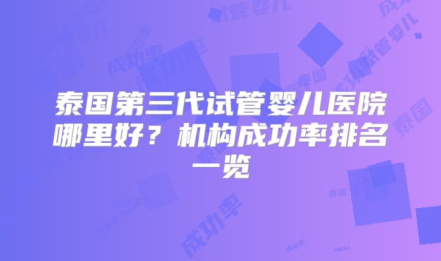 泰国第三代试管婴儿医院哪里好？机构成功率排名一览