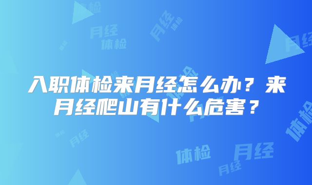 入职体检来月经怎么办？来月经爬山有什么危害？