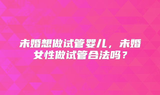 未婚想做试管婴儿，未婚女性做试管合法吗？