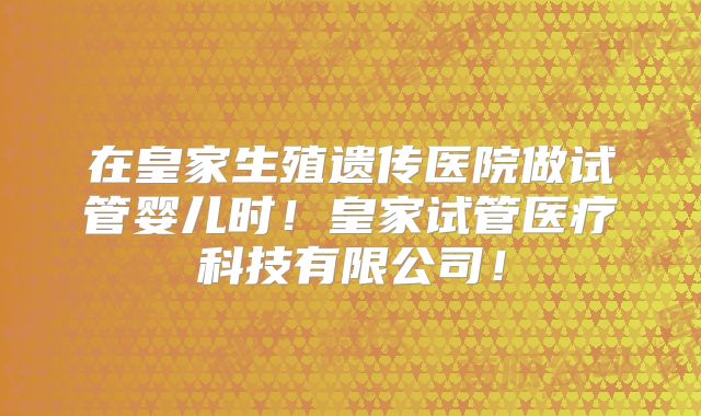 在皇家生殖遗传医院做试管婴儿时！皇家试管医疗科技有限公司！