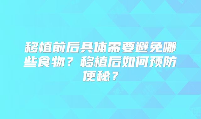 移植前后具体需要避免哪些食物？移植后如何预防便秘？