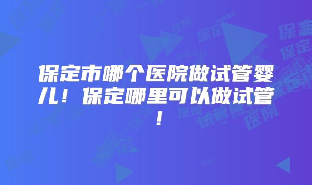 保定市哪个医院做试管婴儿！保定哪里可以做试管！
