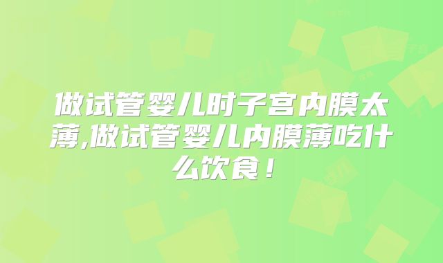 做试管婴儿时子宫内膜太薄,做试管婴儿内膜薄吃什么饮食！