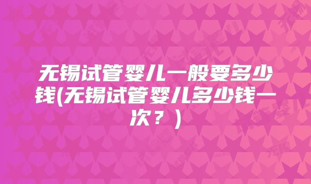 无锡试管婴儿一般要多少钱(无锡试管婴儿多少钱一次?)