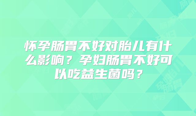 怀孕肠胃不好对胎儿有什么影响?孕妇肠胃不好可以吃益生菌吗?