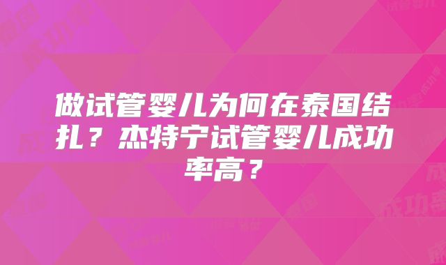 做试管婴儿为何在泰国结扎？杰特宁试管婴儿成功率高？