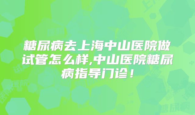 糖尿病去上海中山医院做试管怎么样,中山医院糖尿病指导门诊!
