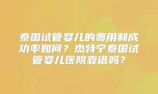 泰国试管婴儿的费用和成功率如何？杰特宁泰国试管婴儿医院靠谱吗？