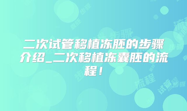 二次试管移植冻胚的步骤介绍_二次移植冻囊胚的流程！