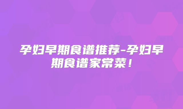孕妇早期食谱推荐-孕妇早期食谱家常菜!