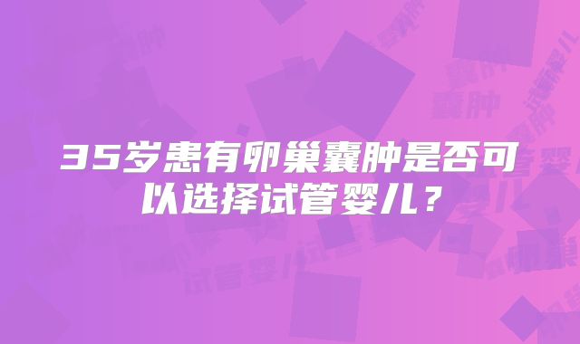 35岁患有卵巢囊肿是否可以选择试管婴儿？