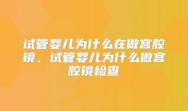 试管婴儿为什么在做宫腔镜,试管婴儿为什么做宫腔镜检查